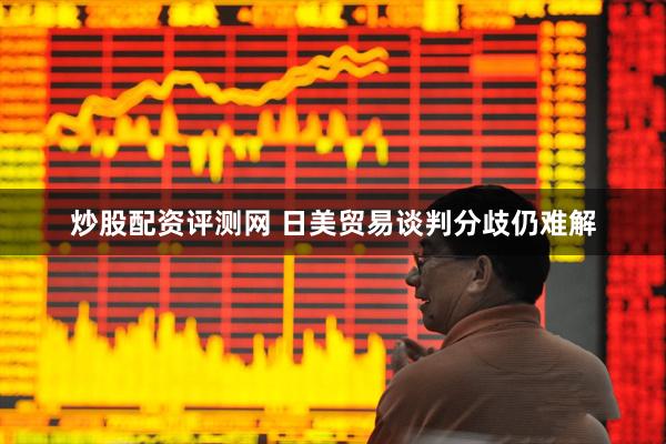 炒股配资评测网 日美贸易谈判分歧仍难解