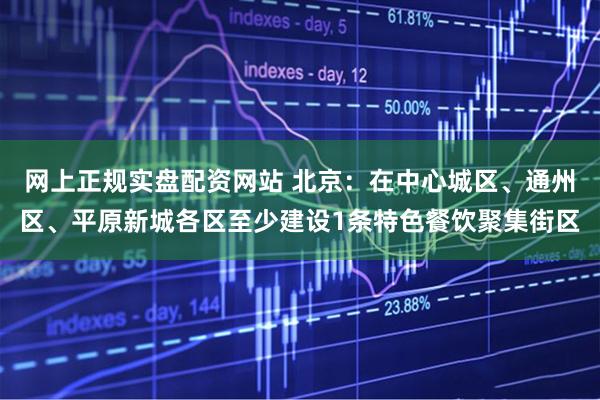 网上正规实盘配资网站 北京:在中心城区、通州区、平原新城各区至少建设1条特色餐饮聚集街区