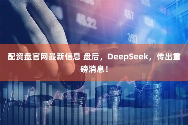 配资盘官网最新信息 盘后，DeepSeek，传出重磅消息！