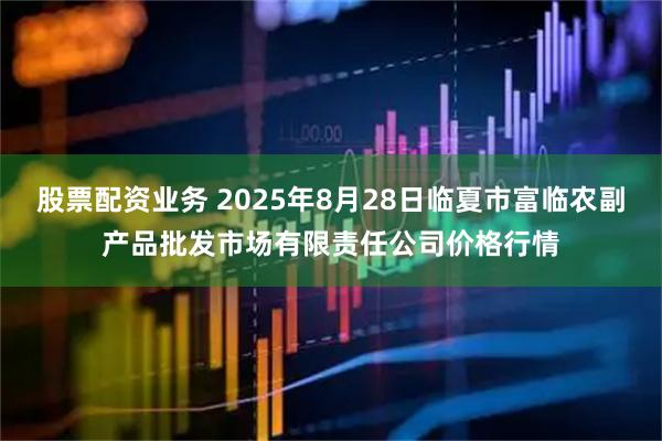 股票配资业务 2025年8月28日临夏市富临农副产品批发市场有限责任公司价格行情
