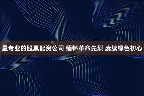 最专业的股票配资公司 缅怀革命先烈 赓续绿色初心
