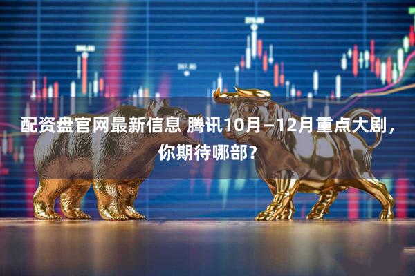 配资盘官网最新信息 腾讯10月—12月重点大剧,你期待哪部?