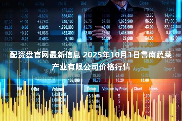 配资盘官网最新信息 2025年10月1日鲁南蔬菜产业有限公司价格行情