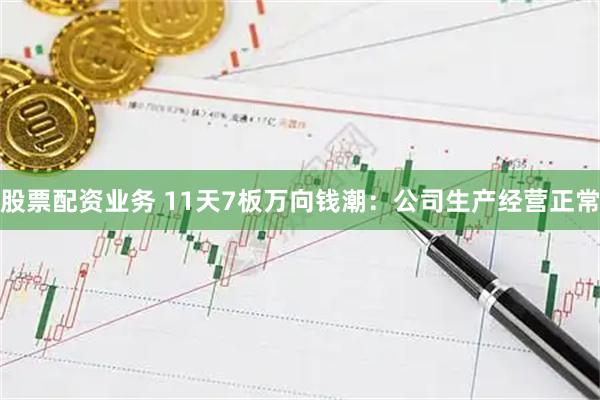 股票配资业务 11天7板万向钱潮:公司生产经营正常