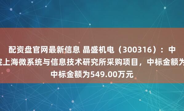 配资盘官网最新信息 晶盛机电(300316):中标中国科学院上海微系统与信息技术研究所采购项目,中标金额为549.00万元