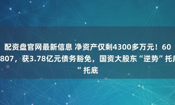 配资盘官网最新信息 净资产仅剩4300多万元！600807，获3.78亿元债务豁免，国资大股东“逆势”托底